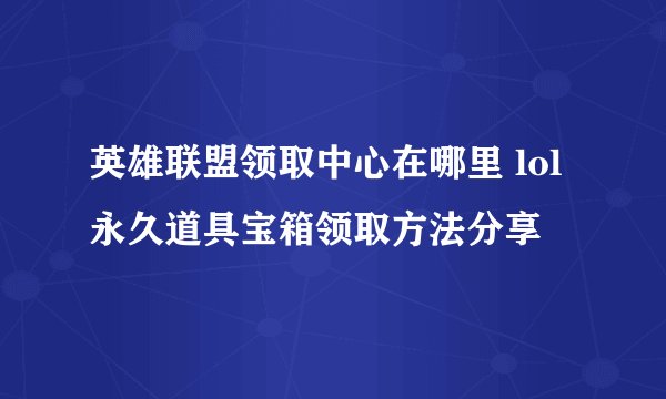 英雄联盟领取中心在哪里 lol永久道具宝箱领取方法分享