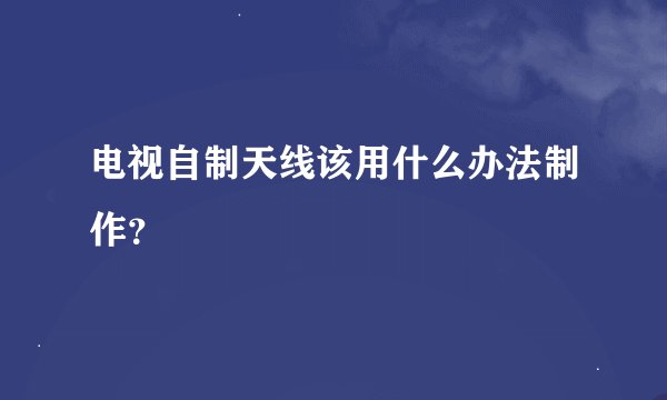 电视自制天线该用什么办法制作？