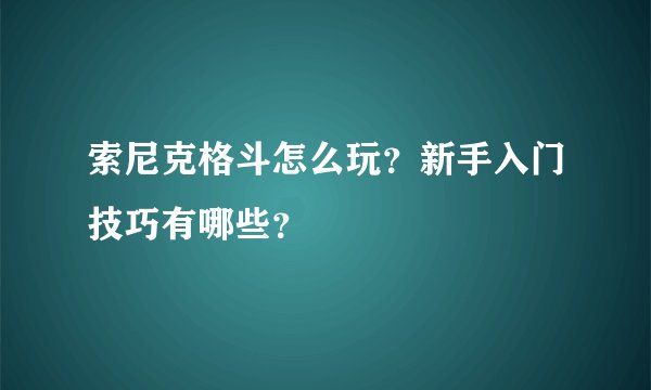 索尼克格斗怎么玩？新手入门技巧有哪些？