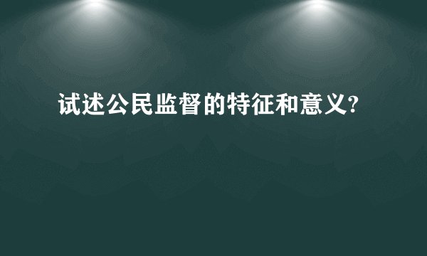 试述公民监督的特征和意义?