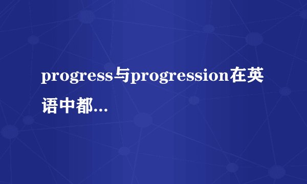 progress与progression在英语中都是进步的意思，两词有什么区别？