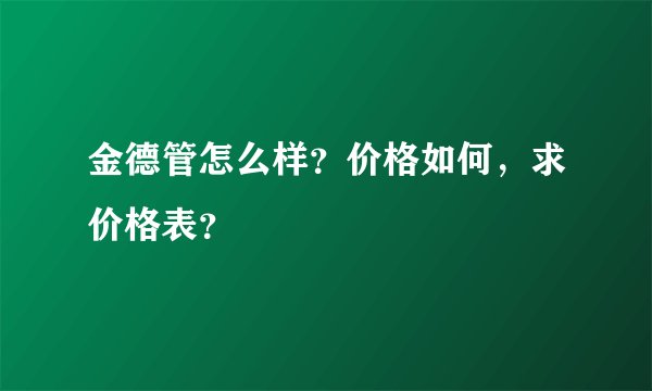 金德管怎么样？价格如何，求价格表？