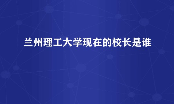 兰州理工大学现在的校长是谁