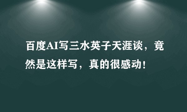百度AI写三水英子天涯谈，竟然是这样写，真的很感动！
