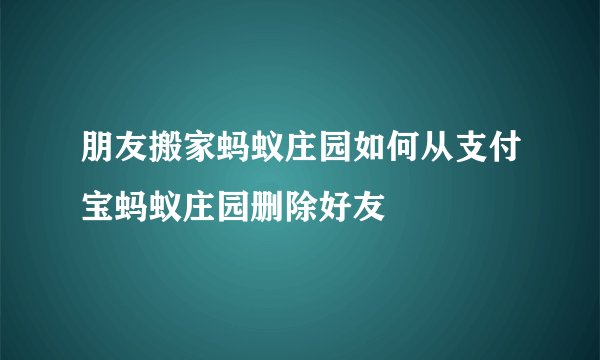 朋友搬家蚂蚁庄园如何从支付宝蚂蚁庄园删除好友