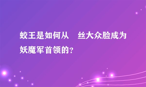 蛟王是如何从屌丝大众脸成为妖魔军首领的？