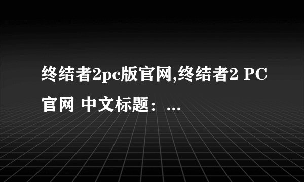 终结者2pc版官网,终结者2 PC官网 中文标题：打败机器人统治！