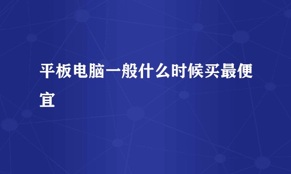 平板电脑一般什么时候买最便宜