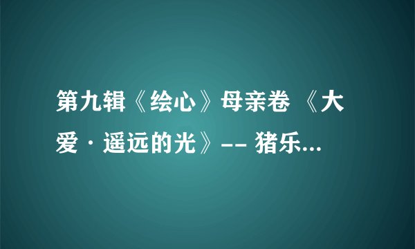 第九辑《绘心》母亲卷 《大爱·遥远的光》-- 猪乐桃 里面的那首歌叫什么名字？ 歌词是什么？？