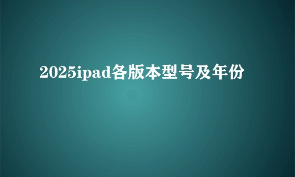 2025ipad各版本型号及年份