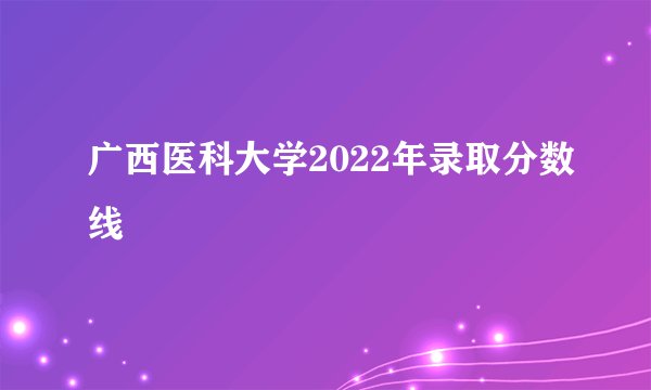 广西医科大学2022年录取分数线