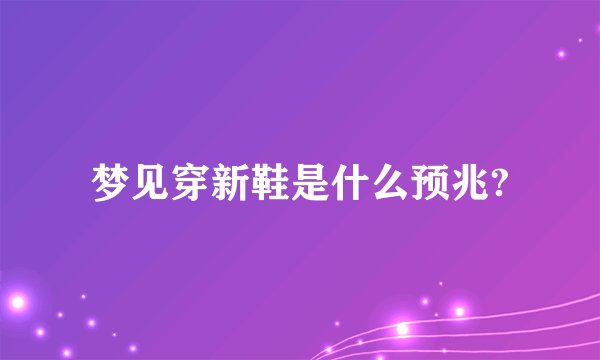 梦见穿新鞋是什么预兆?