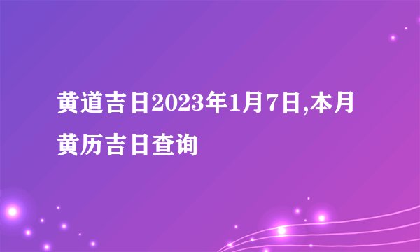 黄道吉日2023年1月7日,本月黄历吉日查询