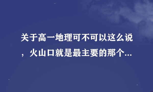 关于高一地理可不可以这么说，火山口就是最主要的那个喷出口，火山锥就是小的喷出口？