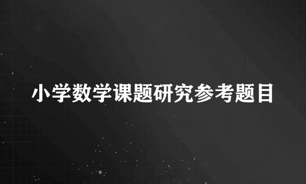小学数学课题研究参考题目