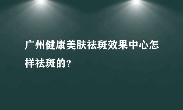 广州健康美肤祛斑效果中心怎样祛斑的？