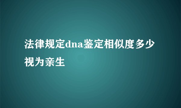 法律规定dna鉴定相似度多少视为亲生