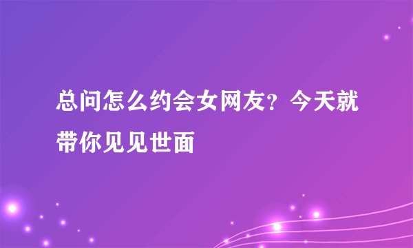 总问怎么约会女网友？今天就带你见见世面