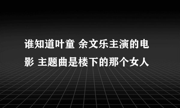 谁知道叶童 余文乐主演的电影 主题曲是楼下的那个女人