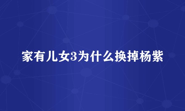 家有儿女3为什么换掉杨紫