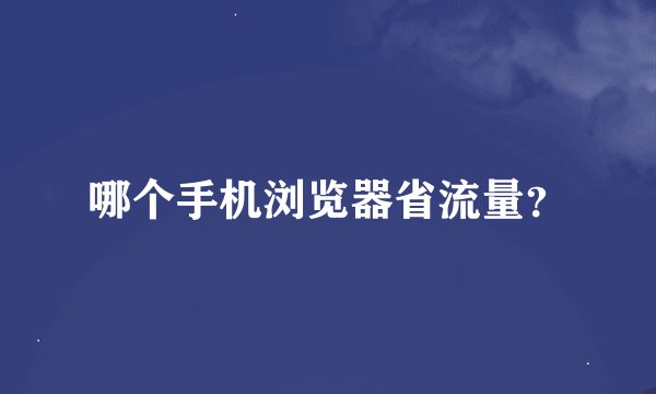 哪个手机浏览器省流量？