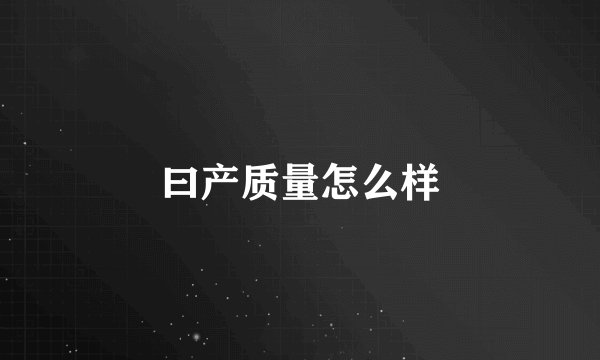 曰产质量怎么样