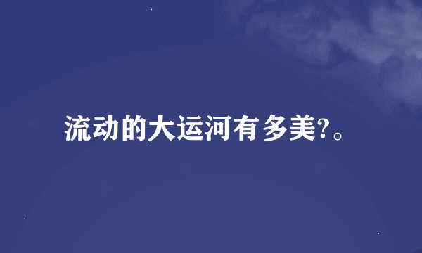 流动的大运河有多美?。