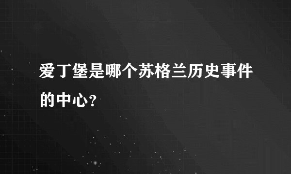 爱丁堡是哪个苏格兰历史事件的中心？
