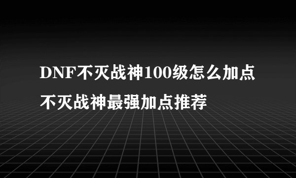 DNF不灭战神100级怎么加点 不灭战神最强加点推荐