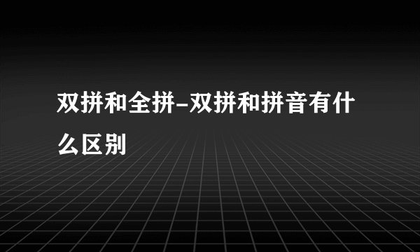 双拼和全拼-双拼和拼音有什么区别