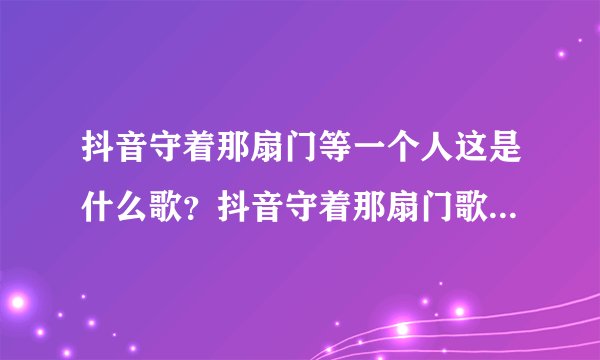 抖音守着那扇门等一个人这是什么歌？抖音守着那扇门歌曲介绍？