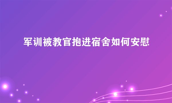 军训被教官抱进宿舍如何安慰