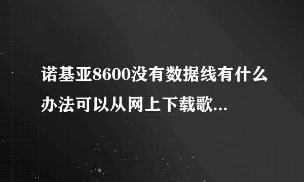 诺基亚8600没有数据线有什么办法可以从网上下载歌和游戏??