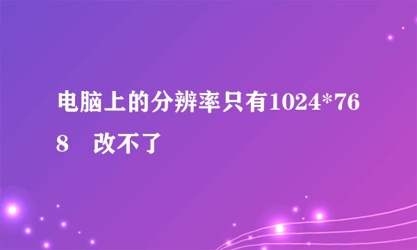 电脑上的分辨率只有1024*768 改不了