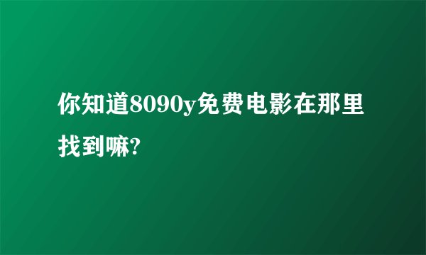 你知道8090y免费电影在那里找到嘛?