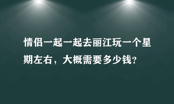 情侣一起一起去丽江玩一个星期左右，大概需要多少钱？