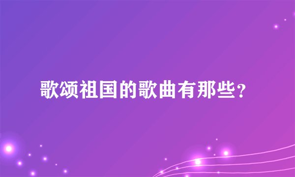 歌颂祖国的歌曲有那些?