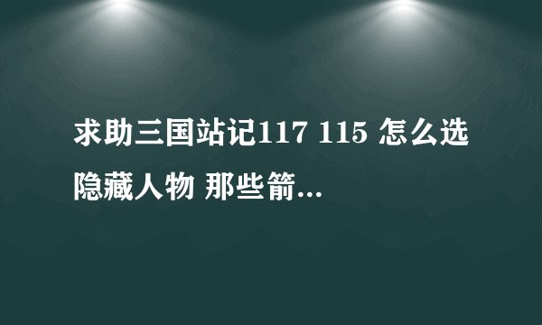 求助三国站记117 115 怎么选隐藏人物 那些箭头BBDB的是指什么？