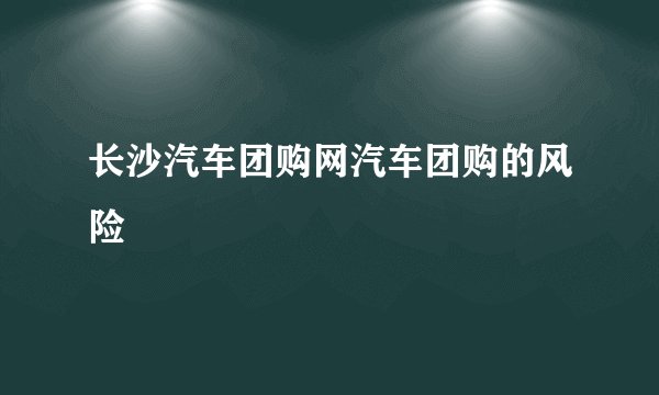 长沙汽车团购网汽车团购的风险