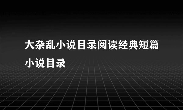 大杂乱小说目录阅读经典短篇小说目录