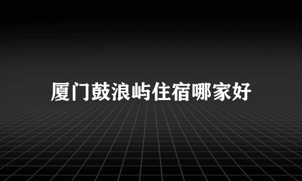 厦门鼓浪屿住宿哪家好