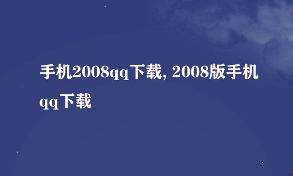 手机2008qq下载, 2008版手机qq下载