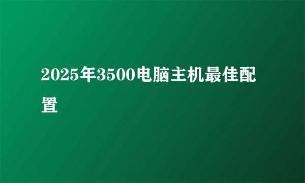 2025年3500电脑主机最佳配置