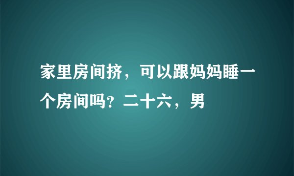 家里房间挤，可以跟妈妈睡一个房间吗？二十六，男