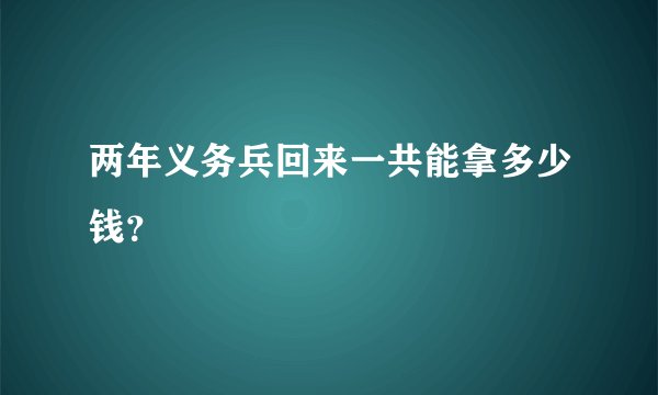 两年义务兵回来一共能拿多少钱？