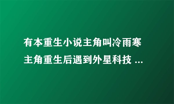 有本重生小说主角叫冷雨寒 主角重生后遇到外星科技 首先开了一家叫神龙科技的公司 谁知道告诉下