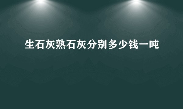 生石灰熟石灰分别多少钱一吨