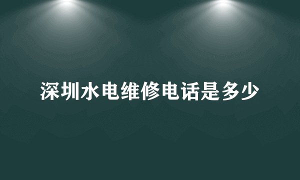 深圳水电维修电话是多少