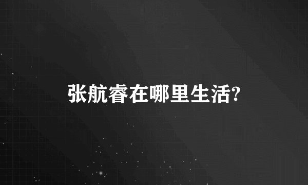 张航睿在哪里生活?
