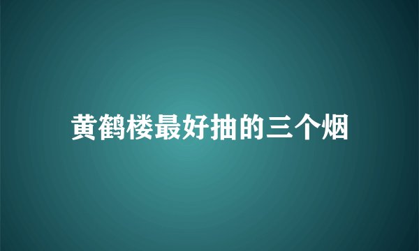 黄鹤楼最好抽的三个烟